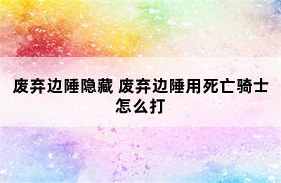 废弃边陲隐藏 废弃边陲用死亡骑士怎么打